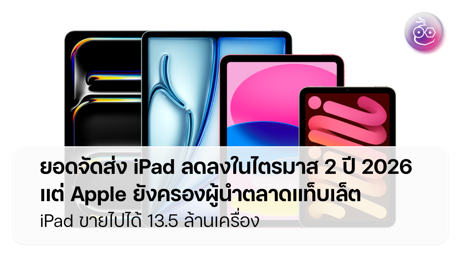 iPad ยอดจัดส่ง Q2 2026 สะดุด: สัญญาณเตือนบทใหม่ของตลาดแท็บเล็ตโลก