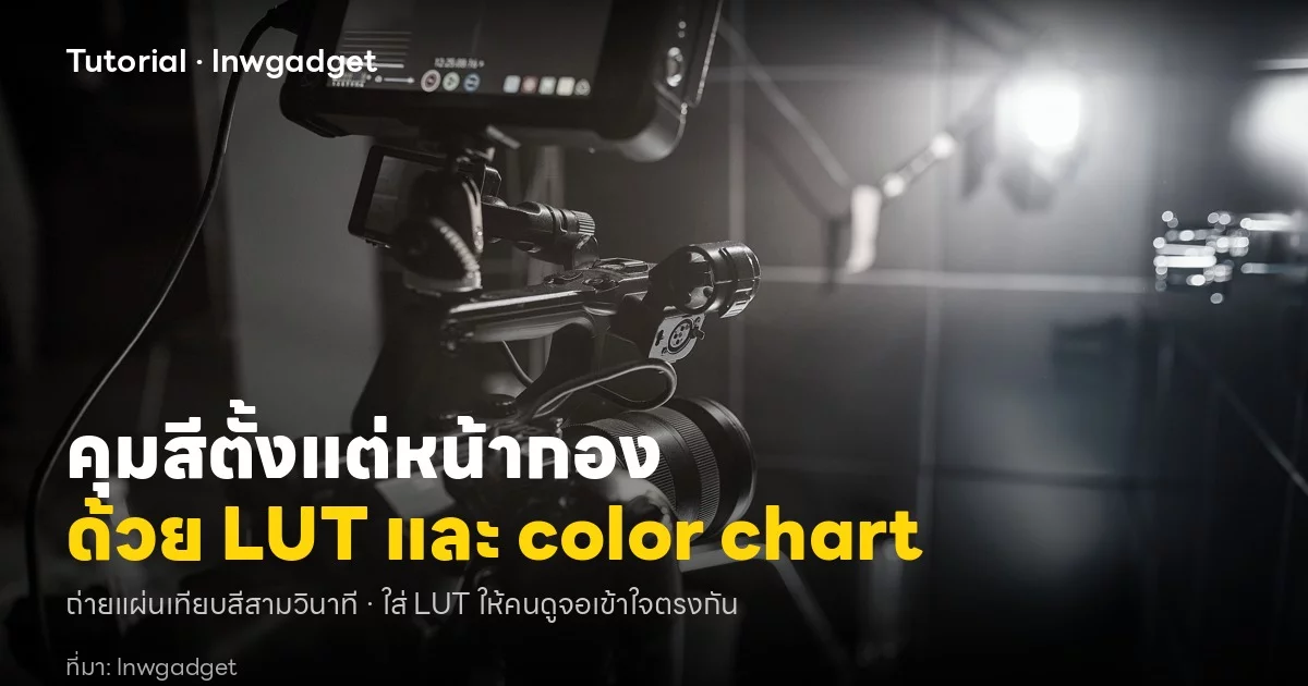 จัดระบบ Color Grading ตั้งแต่หน้ากองด้วย LUT, Color Chart และจอภาพ