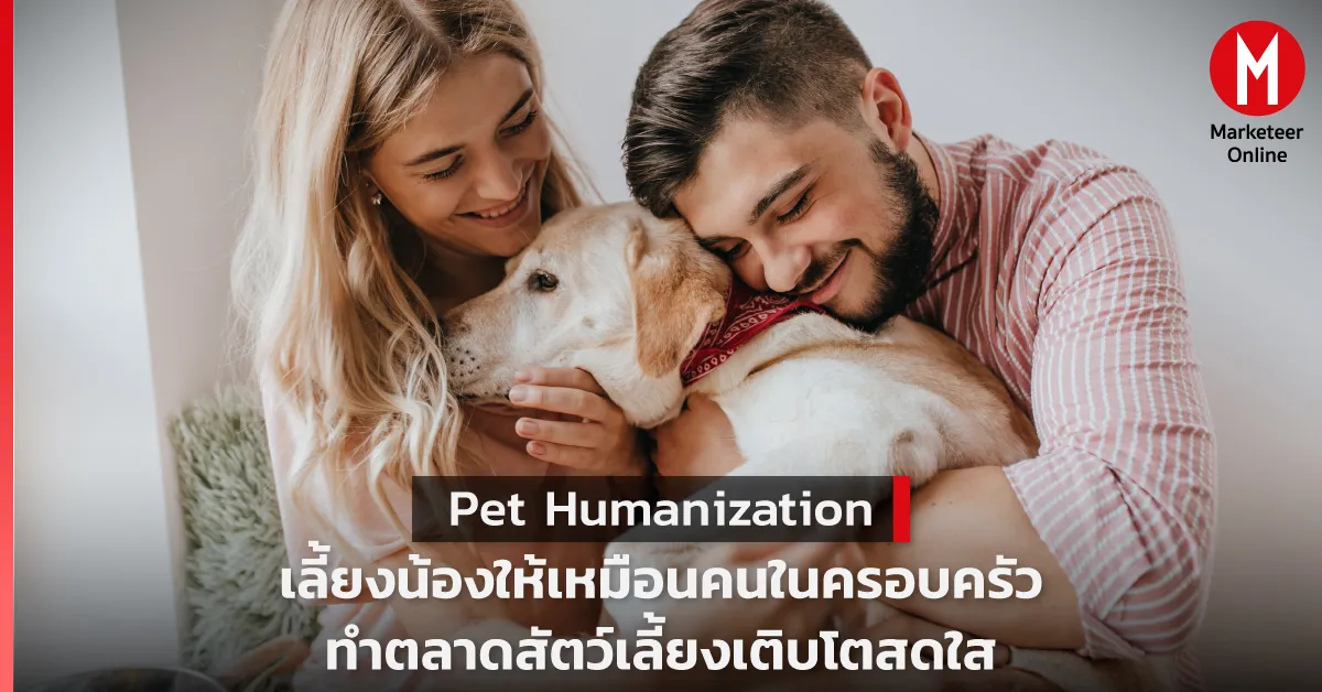 Pet Humanization เมื่อสัตว์เลี้ยงกลายเป็นศูนย์กลางโมเดลธุรกิจใหม่